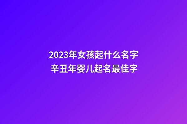 2023年女孩起什么名字 辛丑年婴儿起名最佳字